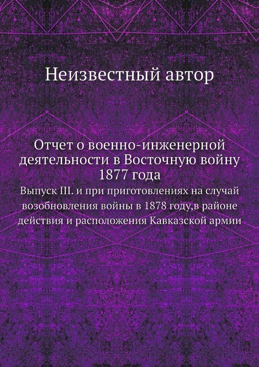 Отчет о военно-инженерной деятельности в Восточную войну 1877 года. Выпуск III. и при приготовлениях на случай возобновления войны в 1878 году, в районе действия и расположения Кавказской армии