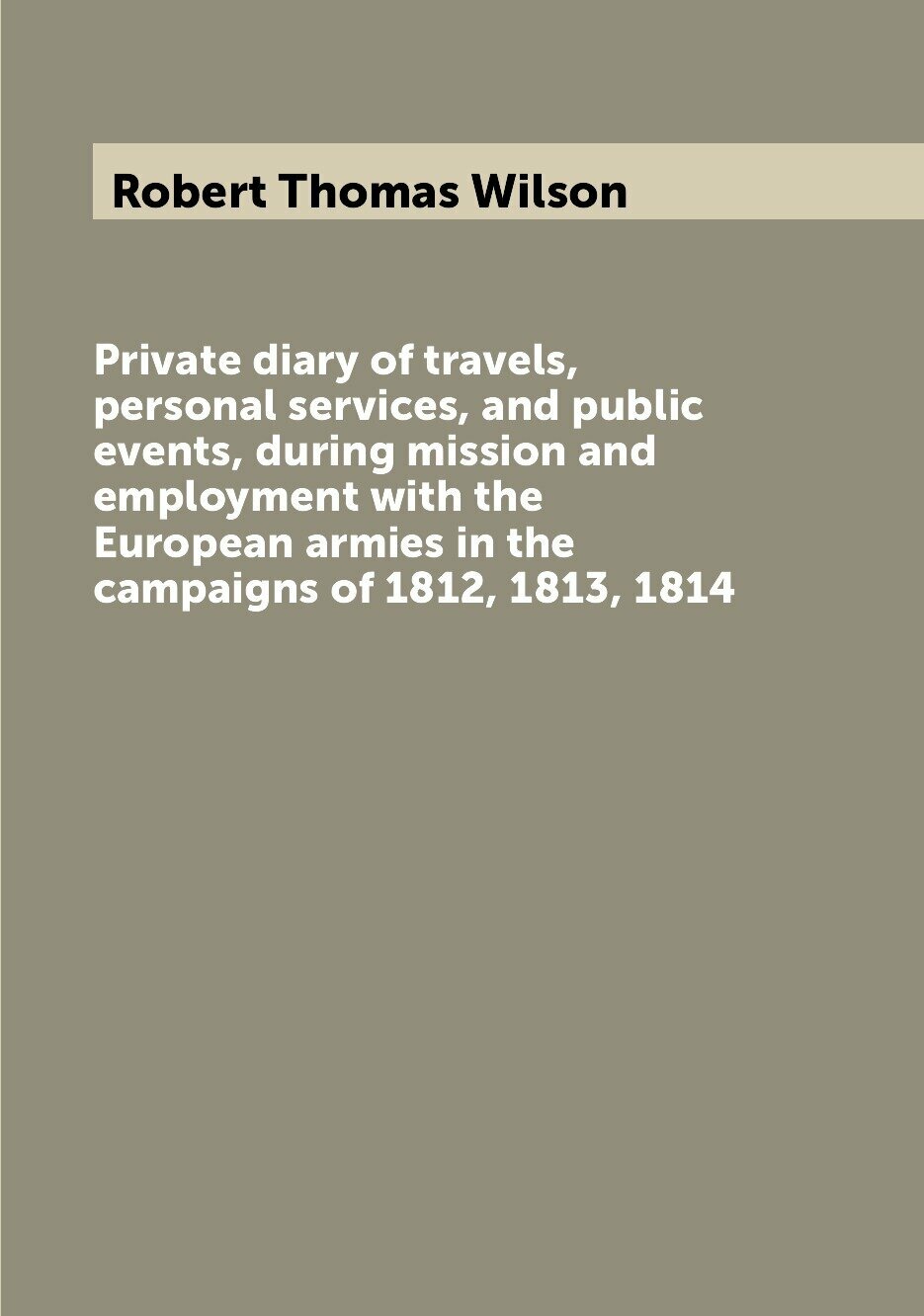 Private diary of travels, personal services, and public events, during mission and employment with the European armies in the campaigns of 1812, 1813, 1814