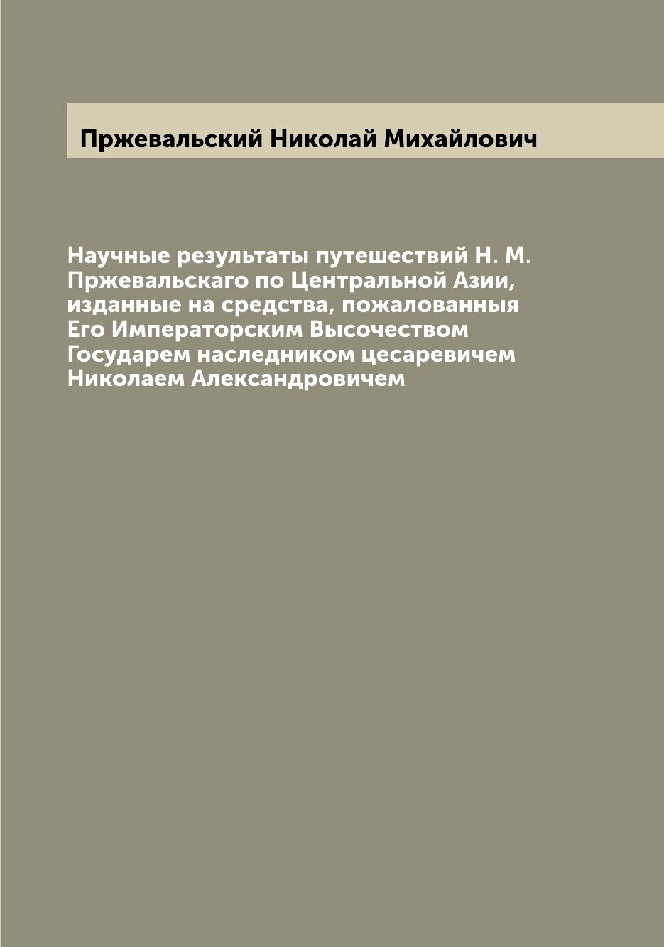 Научные результаты путешествий Н. М. Пржевальскаго по Центральной Азии, изданные на средства, пожалованныя Его Императорским Высочеством Государем на…