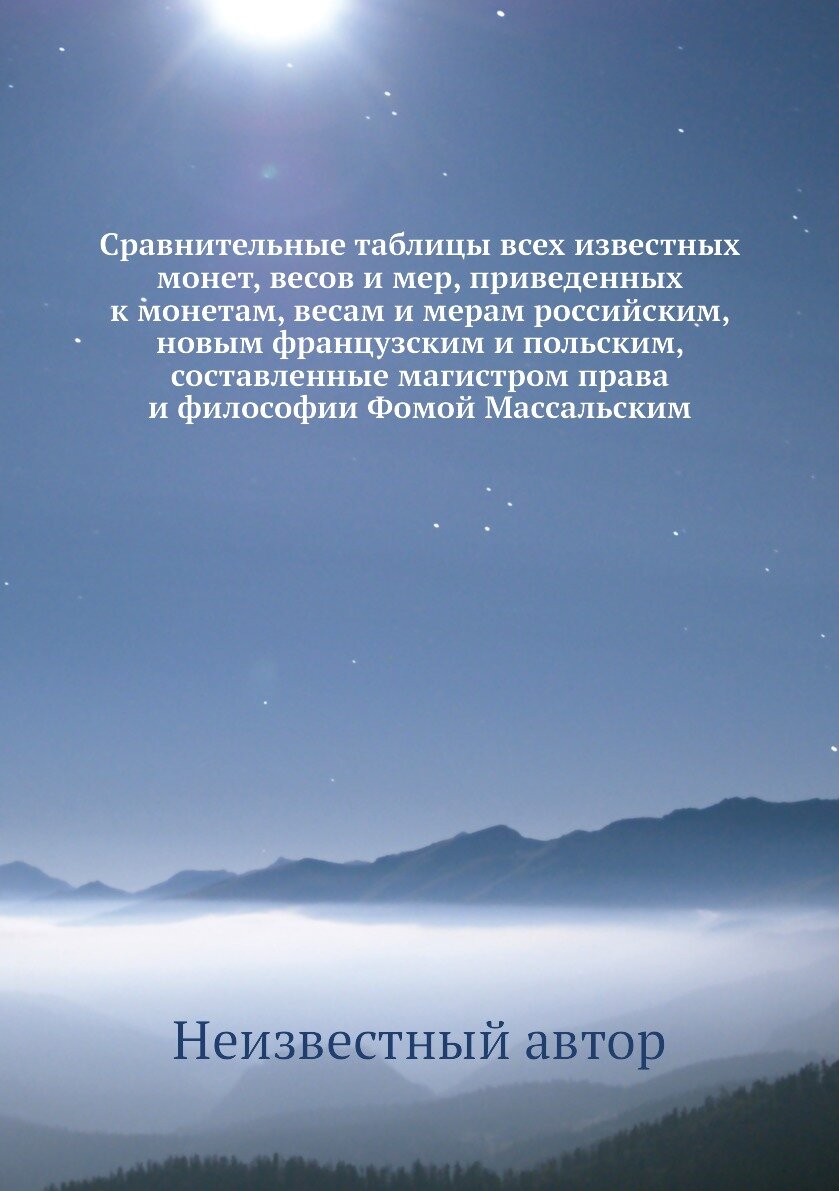 Сравнительные таблицы всех известных монет, весов и мер, приведенных к монетам, весам и мерам российским, новым французским и польским, составленные магистром права и философии Фомой Массальским