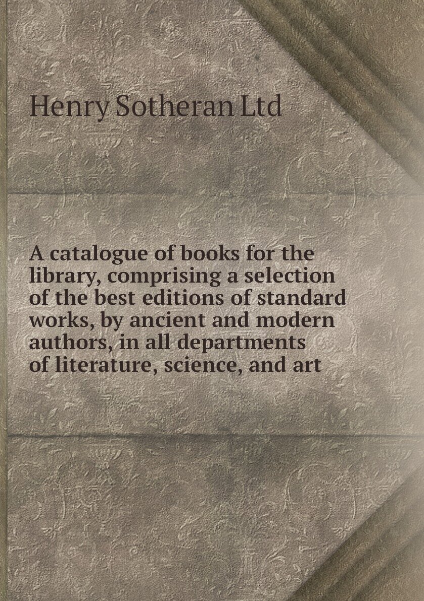 A catalogue of books for the library, comprising a selection of the best editions of standard works, by ancient and modern authors, in all departments of literature, science, and art