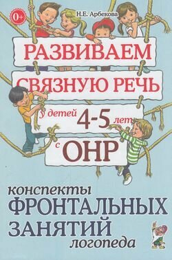 Арбекова Н. Е. Развиваем связную речь у детей 4-5 лет с ОНР. Конспекты фронтальных занятий логопеда,