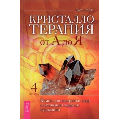 Джуди Холл: Кристаллотерапия от А до Я. Камни для настройки чакр и активации энергии кундалини. Книга 4 Crystal Prescriptions The A-Z Guide to Chakra Balancing Crystals and Kundalini Activation Stones