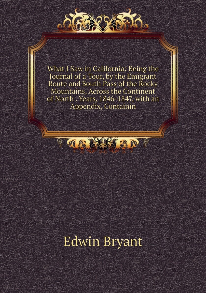 What I Saw in California: Being the Journal of a Tour, by the Emigrant Route and South Pass of the Rocky Mountains, Across the Continent of North . Years, 1846-1847, with an Appendix, Containin