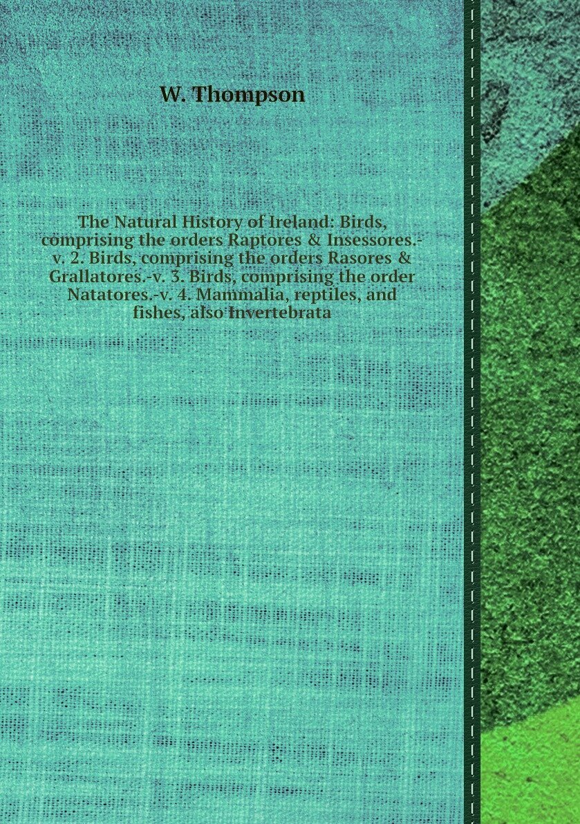 The Natural History of Ireland: Birds, comprising the orders Raptores & Insessores.-v. 2. Birds, comprising the orders Rasores & Grallatores.-v. 3. Birds, comprising the order Natatores.-v. 4. Mammalia, reptiles, and fishes, also Invertebrata