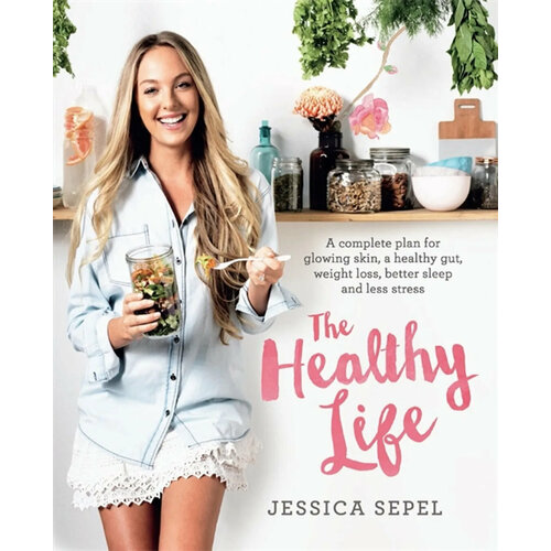 The Healthy Life. A complete plan for glowing skin, a healthy gut, weight loss, better sleep | Sepel Jessica