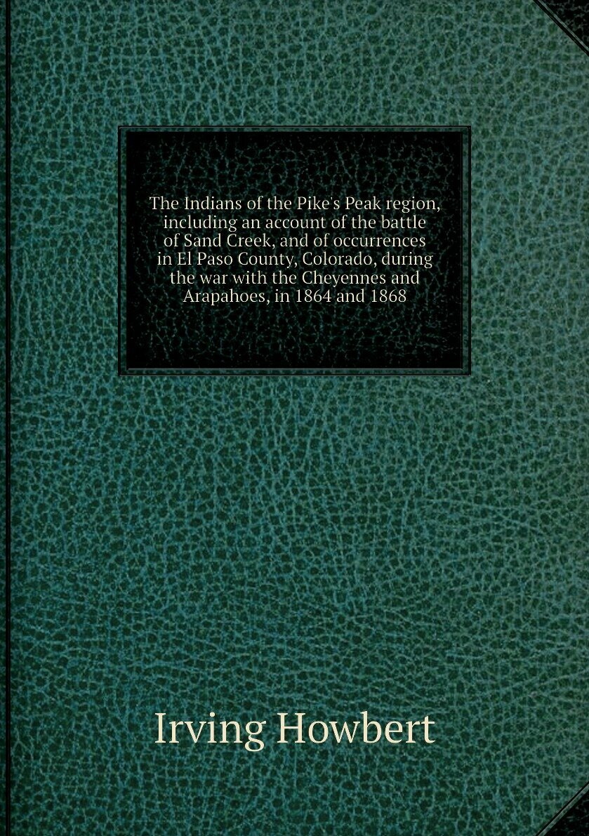 The Indians of the Pike's Peak region, including an account of the battle of Sand Creek, and of occurrences in El Paso County, Colorado, during the war with the Cheyennes and Arapahoes, in 1864 and 1868