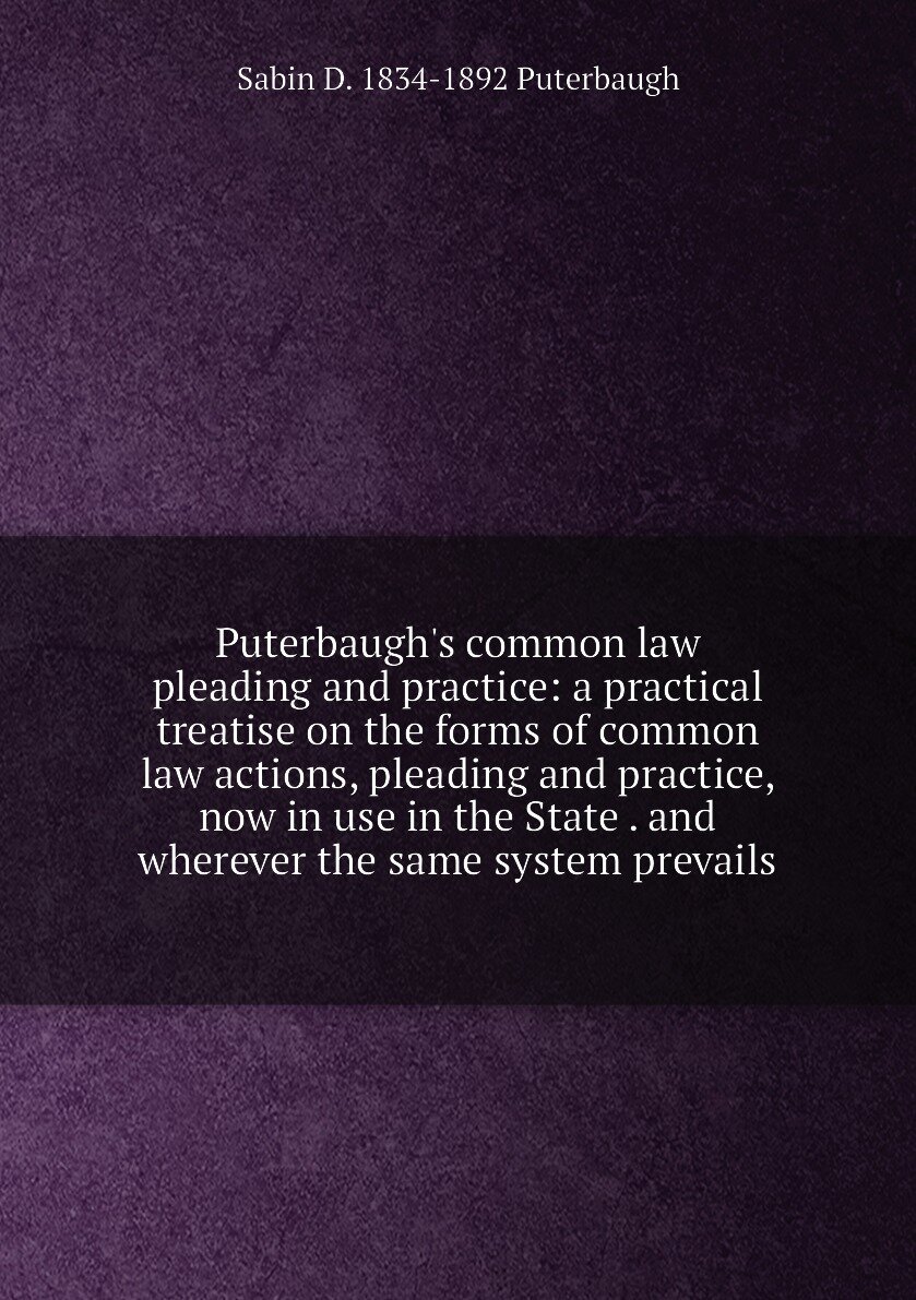 Puterbaugh's common law pleading and practice: a practical treatise on the forms of common law actions, pleading and practice, now in use in the State . and wherever the same system prevails