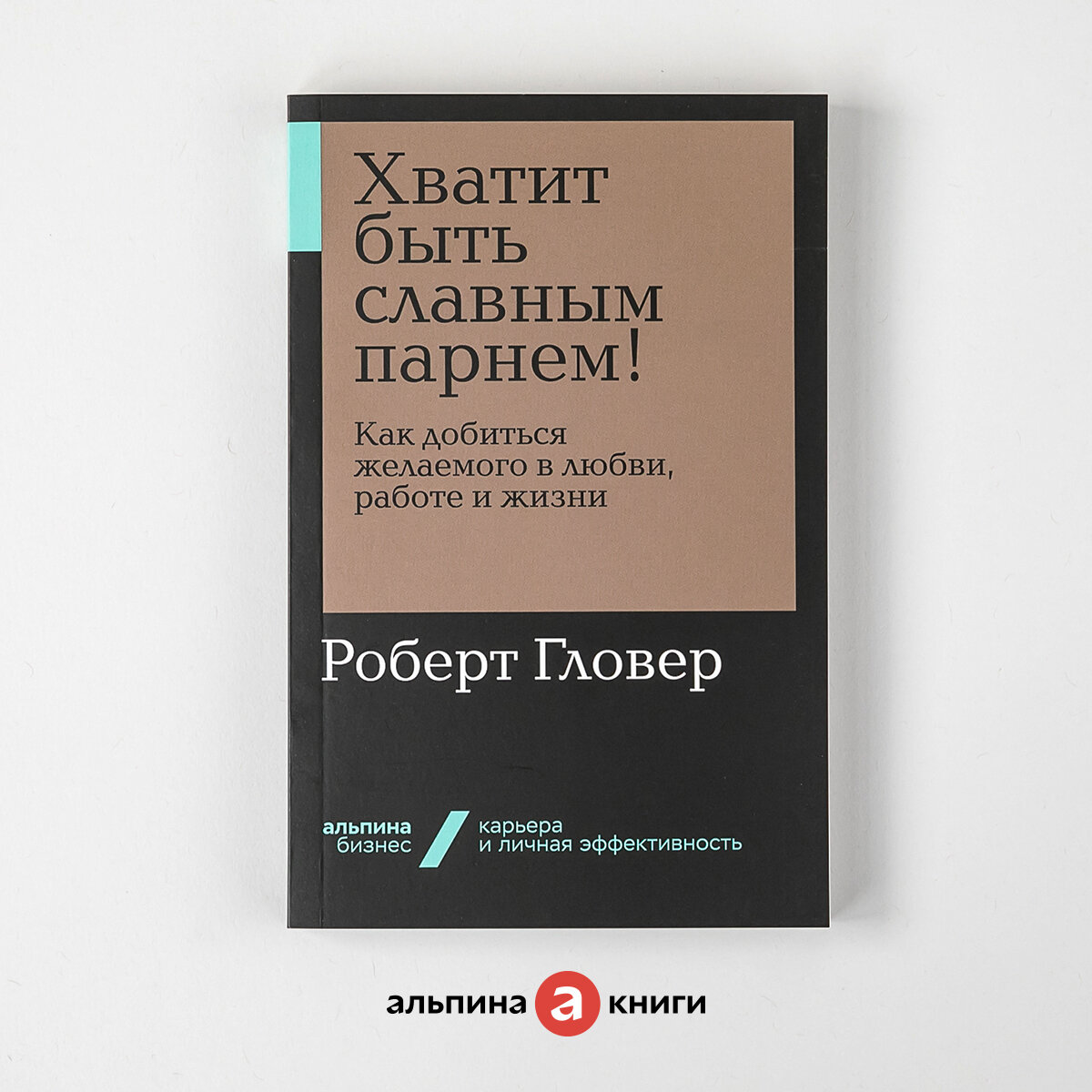 Хватит быть славным парнем! Как добиться желаемого в любви, работе и жизни