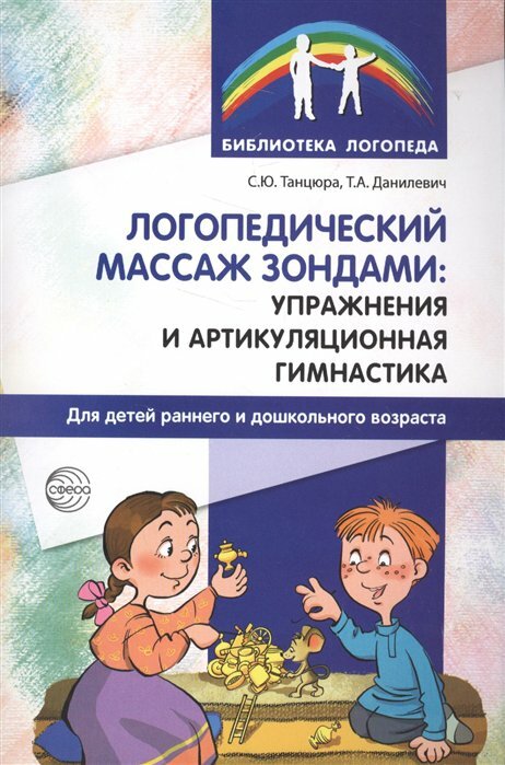 Сфера/МетПос/БиблЛогоп/Логопедический массаж зондами: упражнения и артикуляционная гимнастика для детей раннего и дошкольного возраста/Танцюра С. Ю.