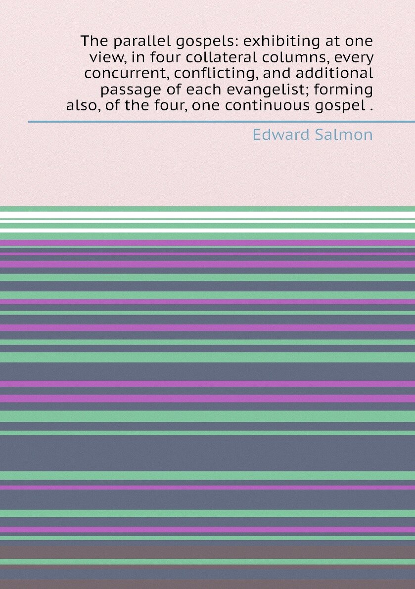 The parallel gospels: exhibiting at one view, in four collateral columns, every concurrent, conflicting, and additional passage of each evangelist; f…