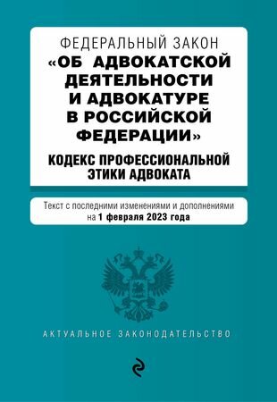 Федеральный закон "Об адвокатской деятельности и адвокатуре в Российской Федерации". Кодекс профессиональной этики адвоката. Текст с последними изменениями и дополнениями на 1 февраля 2023 года