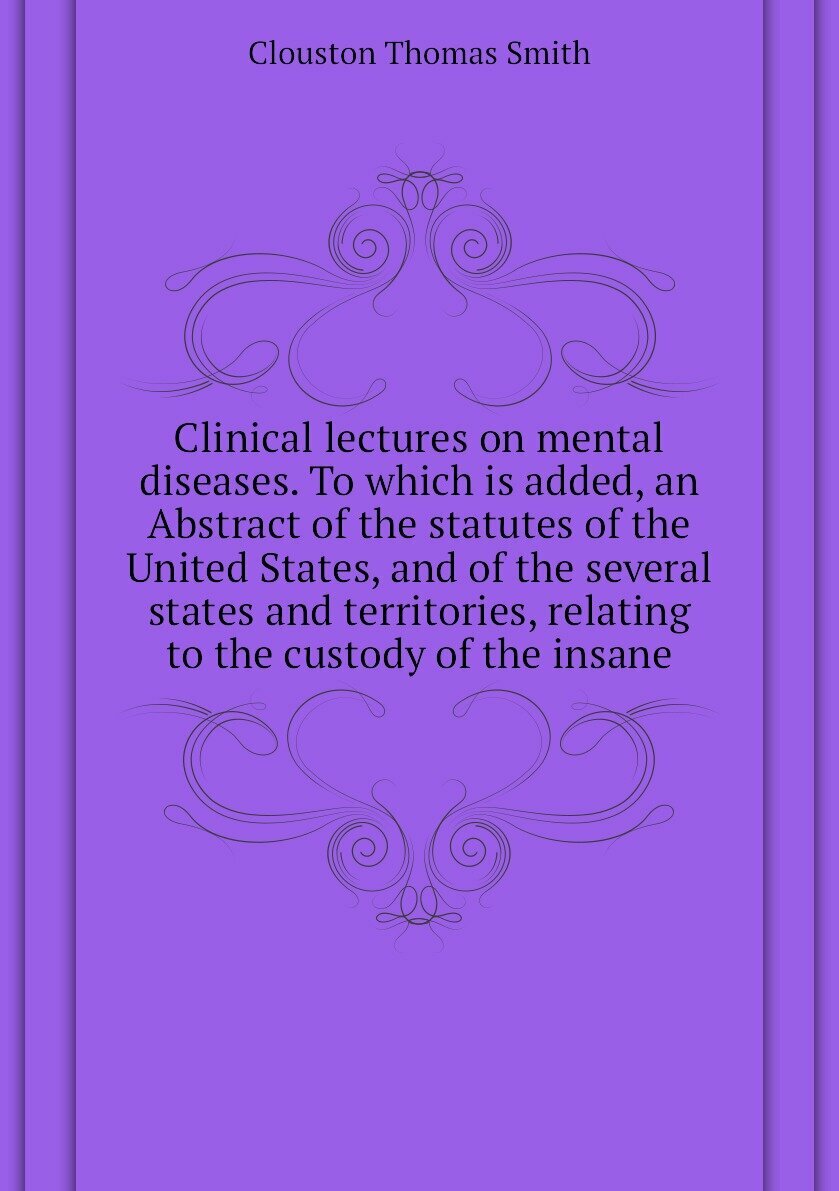 Clinical lectures on mental diseases. To which is added, an Abstract of the statutes of the United States, and of the several states and territories, relating to the custody of the insane