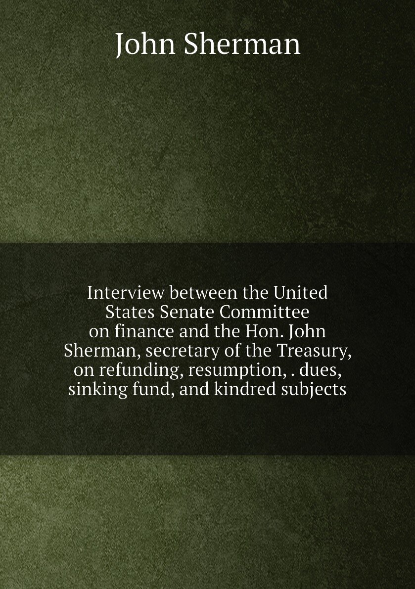 Interview between the United States Senate Committee on finance and the Hon. John Sherman, secretary of the Treasury, on refunding, resumption, . due…