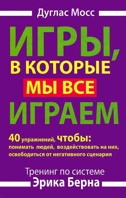 Игры, в которые мы все играем. Тренинг по системе Эрика Берна. 40 упражнений, чтобы понимать людей, воздействовать на них, освободиться от негативн.