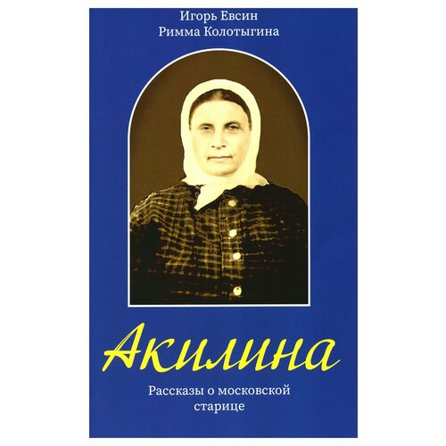 Акилина: рассказы о московской старице. Евсин И. В, Колотыгина Р. Ф. Зерна