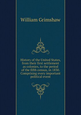 History of the United States, from their first settlement as colonies, to the period of the fifth census, in 1830. Comprising every important political event