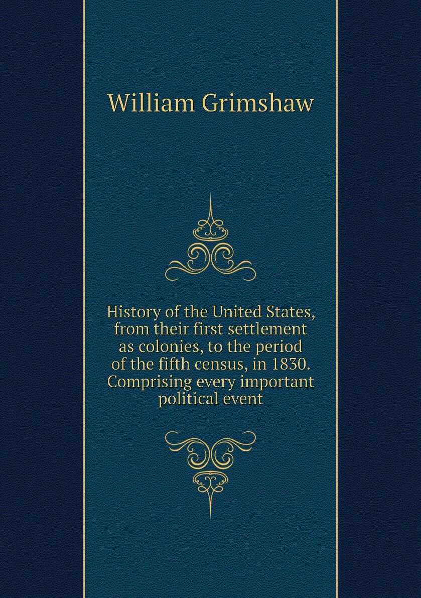 History of the United States, from their first settlement as colonies, to the period of the fifth census, in 1830. Comprising every important political event