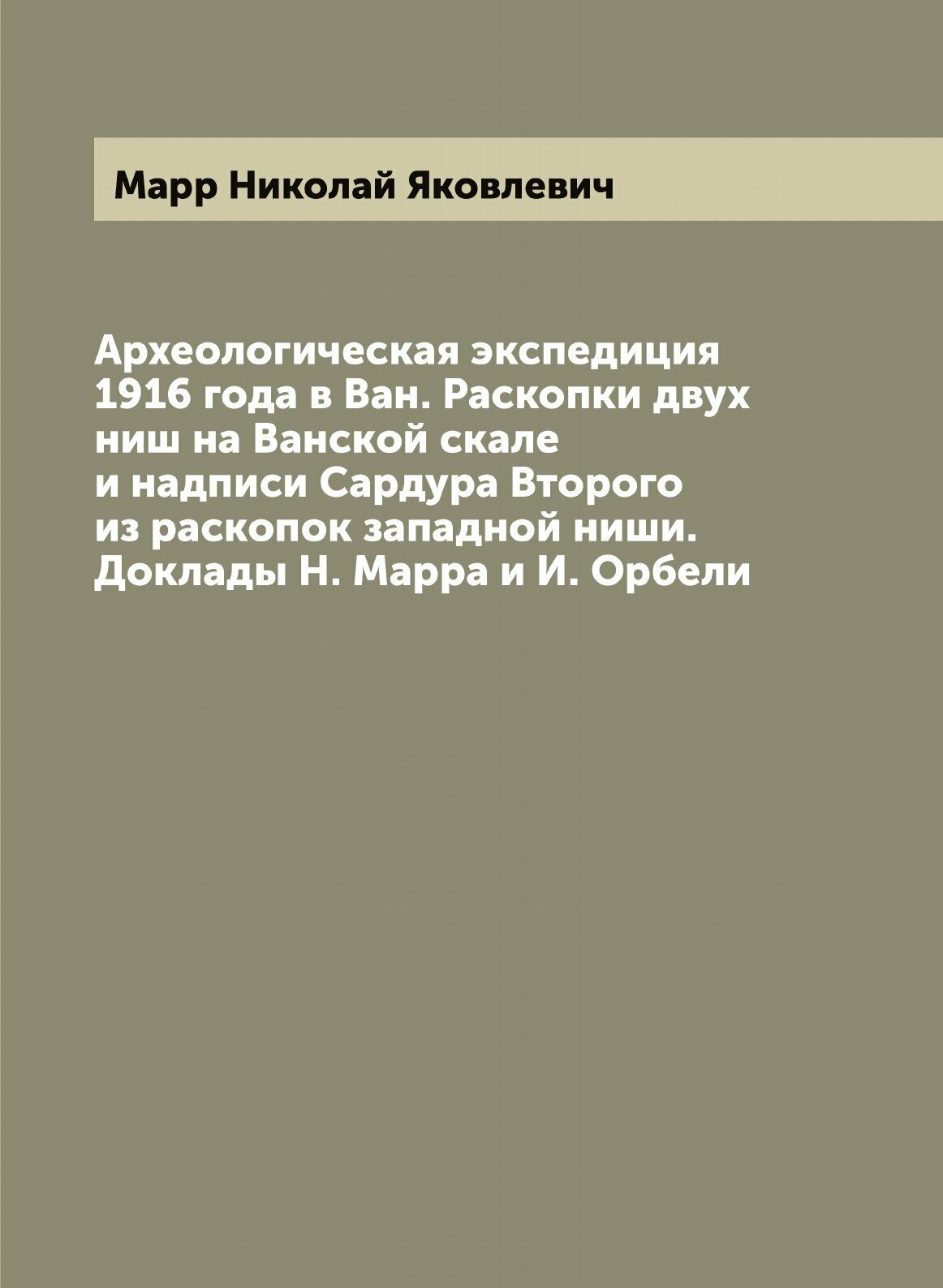 Археологическая экспедиция 1916 года в Ван. Раскопки двух ниш на Ванской скале и надписи Сардура Второго из раскопок западной ниши. Доклады Н. Марра …