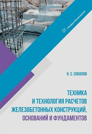 Николай Соколов - Техника и технология расчетов железобетонных конструкций, оснований и фундаментов. Учебное пособие