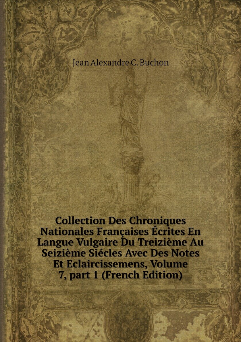 Collection Des Chroniques Nationales Françaises Écrites En Langue Vulgaire Du Treizième Au Seizième Siécles Avec Des Notes Et Eclaircissemens, Volume 7, part 1 (French Edition)