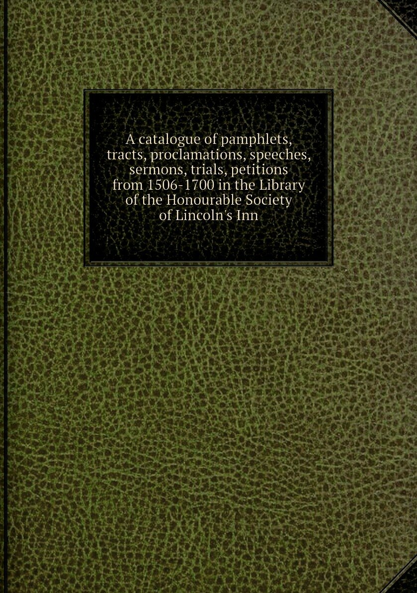 A catalogue of pamphlets, tracts, proclamations, speeches, sermons, trials, petitions from 1506-1700 in the Library of the Honourable Society of Lincoln's Inn