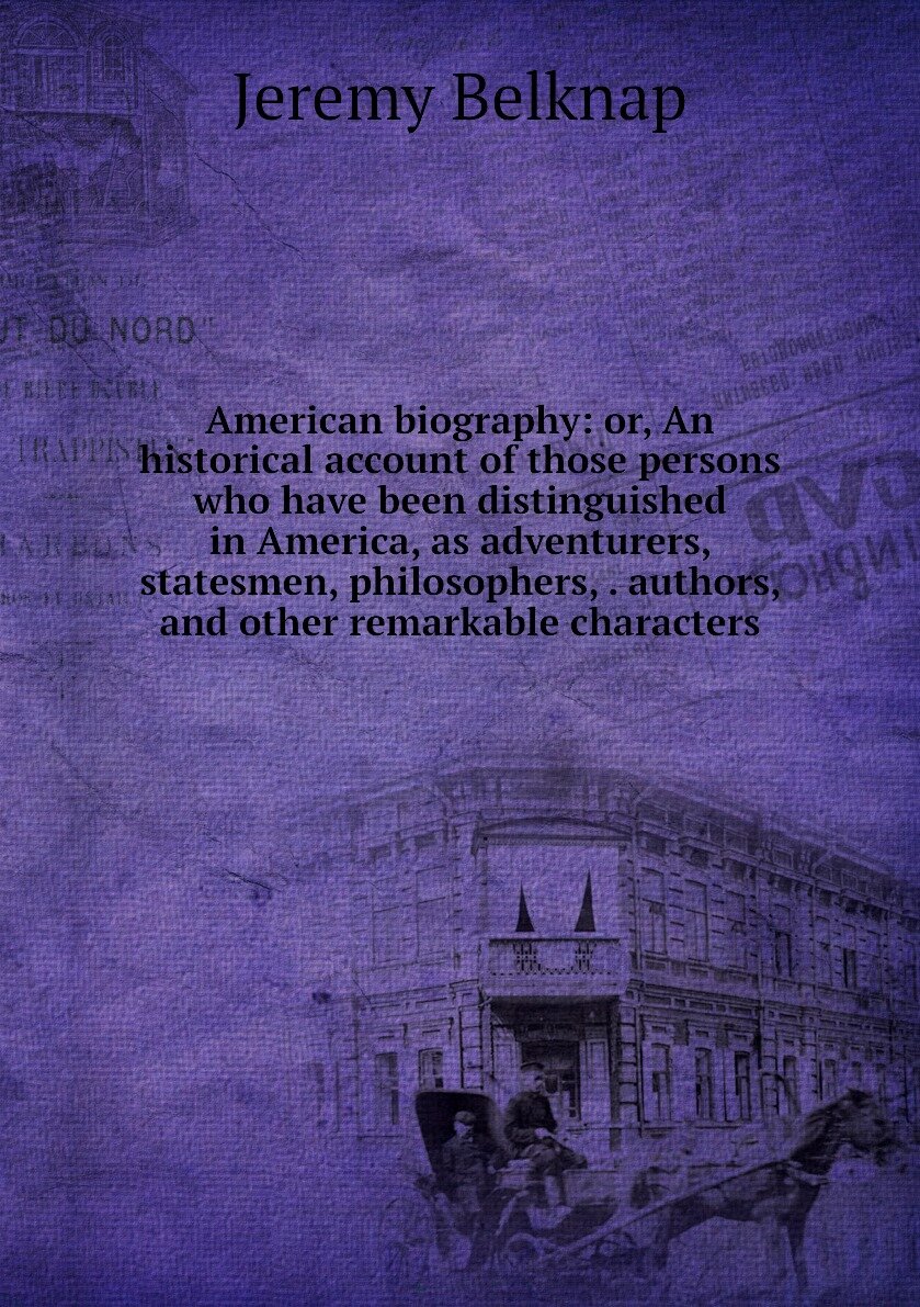 American biography: or, An historical account of those persons who have been distinguished in America, as adventurers, statesmen, philosophers, . authors, and other remarkable characters