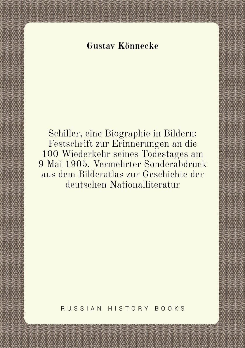 Schiller, eine Biographie in Bildern; Festschrift zur Erinnerungen an die 100 Wiederkehr seines Todestages am 9 Mai 1905. Vermehrter Sonderabdruck au…