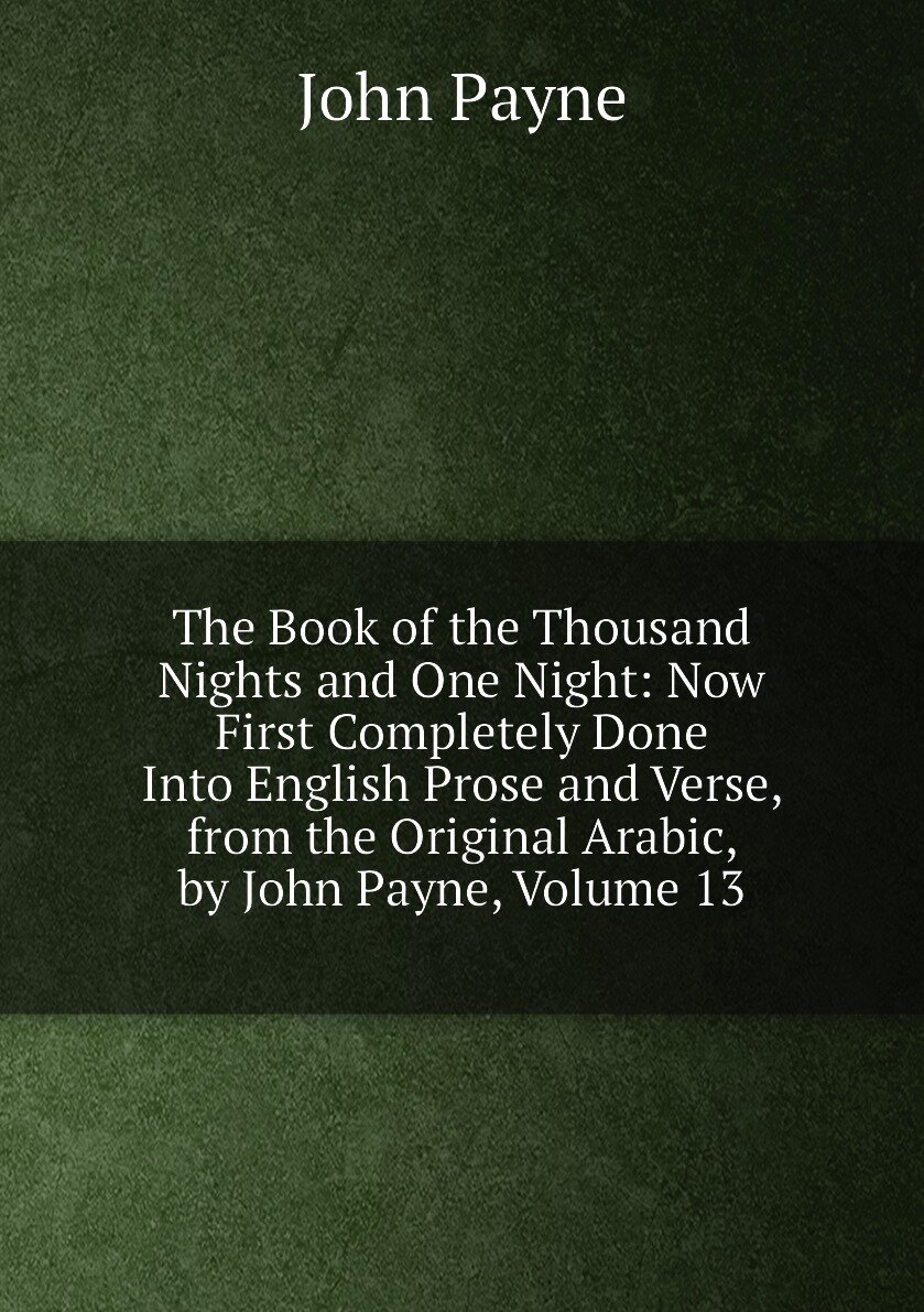 The Book of the Thousand Nights and One Night: Now First Completely Done Into English Prose and Verse, from the Original Arabic, by John Payne, Volume 13