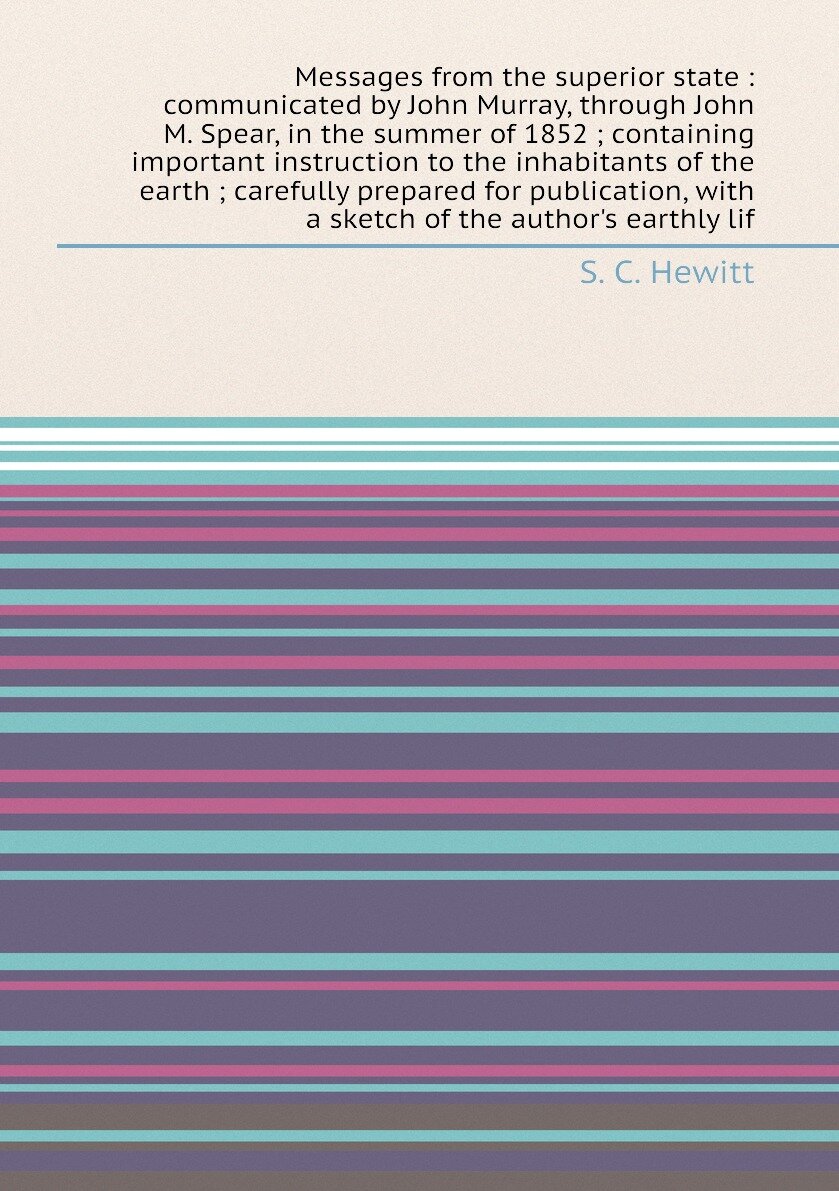 Messages from the superior state : communicated by John Murray, through John M. Spear, in the summer of 1852 ; containing important instruction to the inhabitants of the earth ; carefully prepared for publication, with a sketch of the author's earthly lif