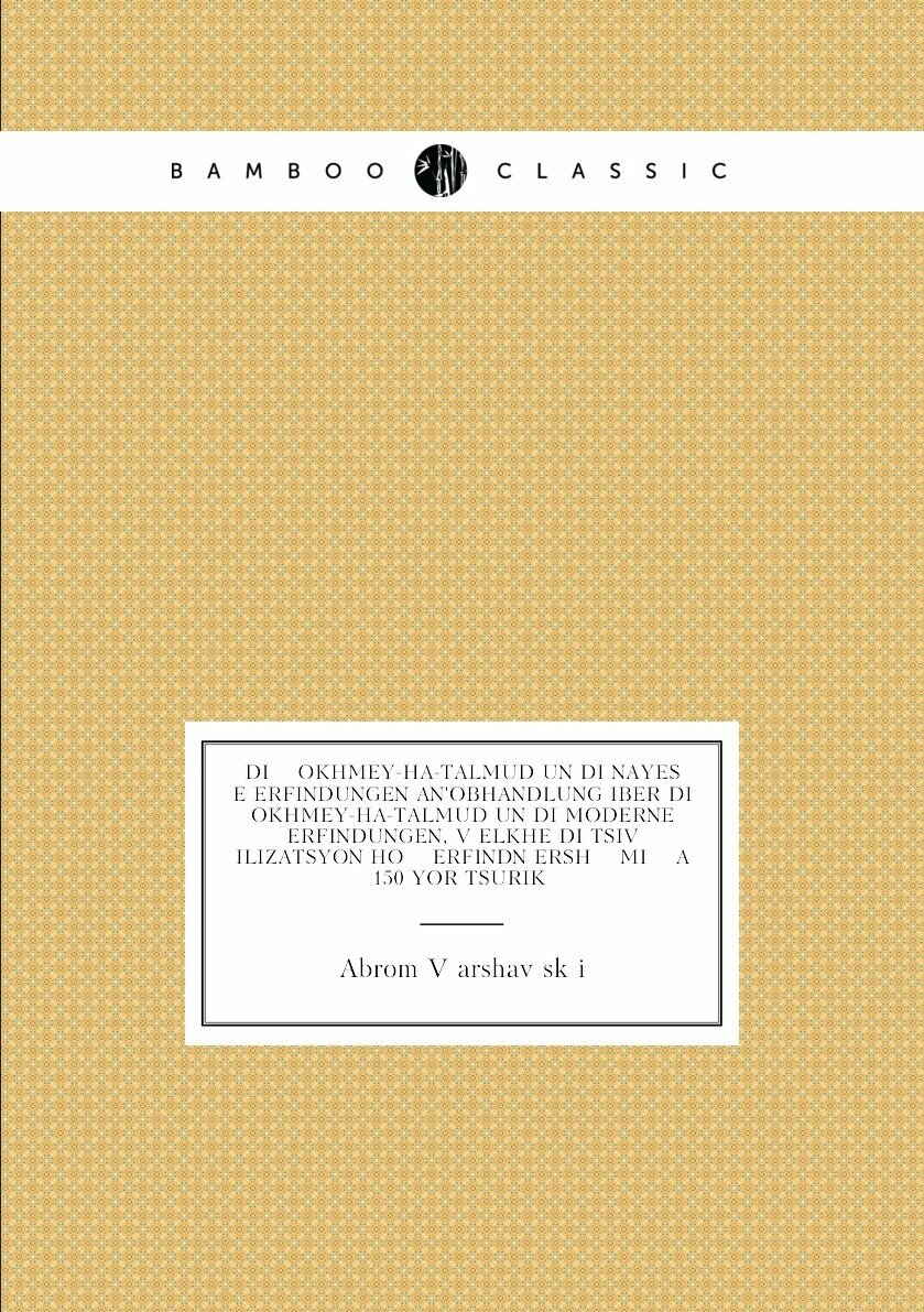 Di okhmey-ha-Talmud un di nayes e erfindungen an'obhandlung iber di okhmey-ha-Talmud un di moderne erfindungen, ṿelkhe di tsiṿilizatsyon ho erfindn ersh mi a 150 yor tsuriḳ