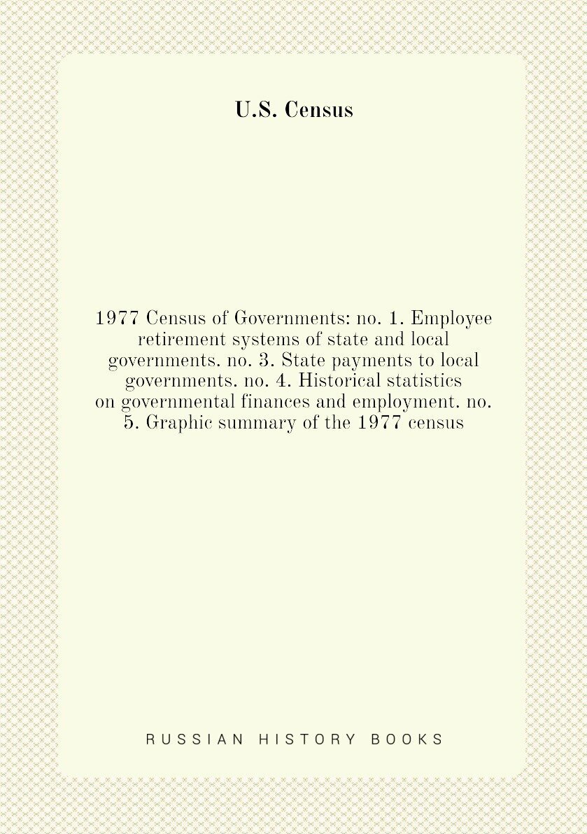 1977 Census of Governments: no. 1. Employee retirement systems of state and local governments. no. 3. State payments to local governments. no. 4. Historical statistics on governmental finances and employment. no. 5. Graphic summary of the 1977 census