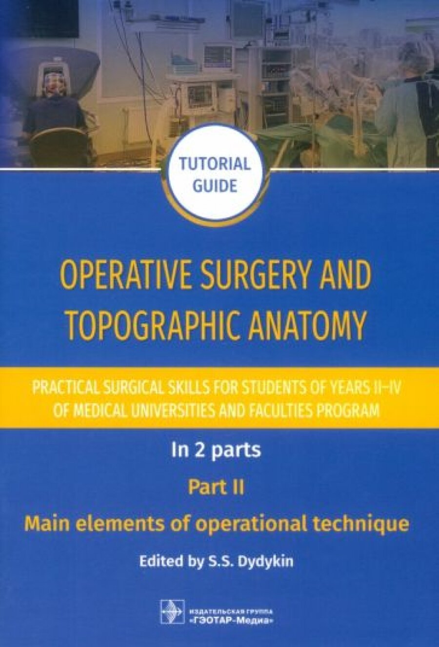 Operative surgery and topographic anatomy. Practical surgical skills for students of years II–IV of medical universities and faculties program : tutorial guide. In 2 parts. Part II. Main elements of operational technique