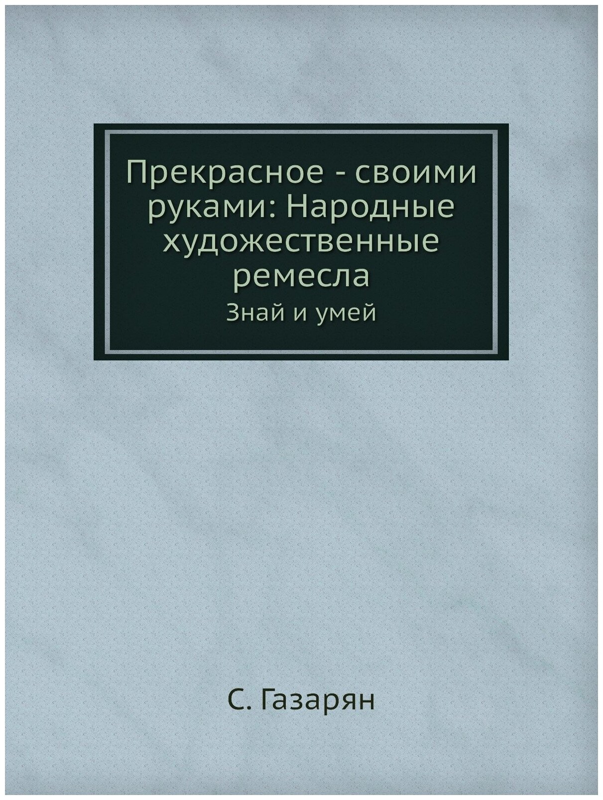 Прекрасное - своими руками: Народные художественные ремесла. Знай и умей