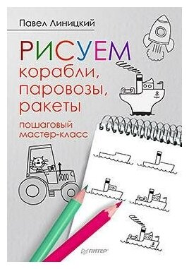 Линицкий П. С. Рисуем корабли, паровозы, ракеты. Пошаговый мастер-класс. Художественная мастерская