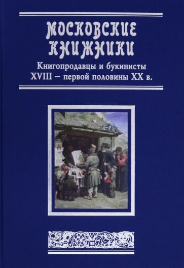 Московские книжники. Книгопродавцы и букинисты XVIII– первой половины ХХ в. Словарь-справочник - фото №1