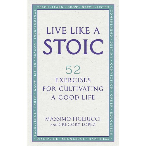 Live Like A Stoic. 52 Exercises for Cultivating a Good Life | Pigliucci Massimo