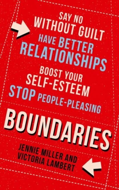 Boundaries. Say No without Guilt, Have Better Relationships, Boost Your Self-Esteem, Stop People-Pleasing