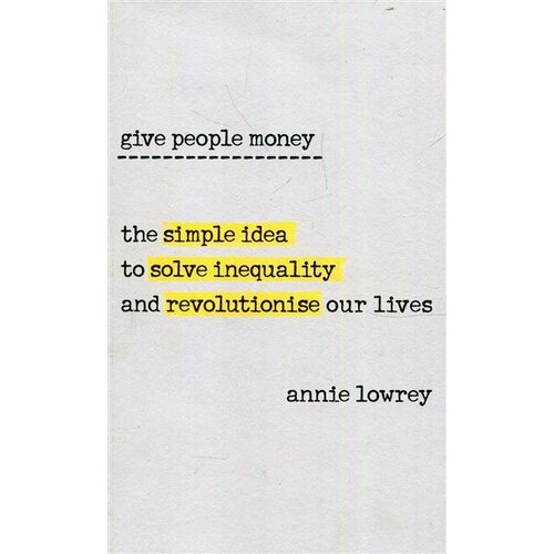Lowrey Give People Money: The Surprisingly Simple Idea to Solve Inequality and Revolutionise Our Lives
