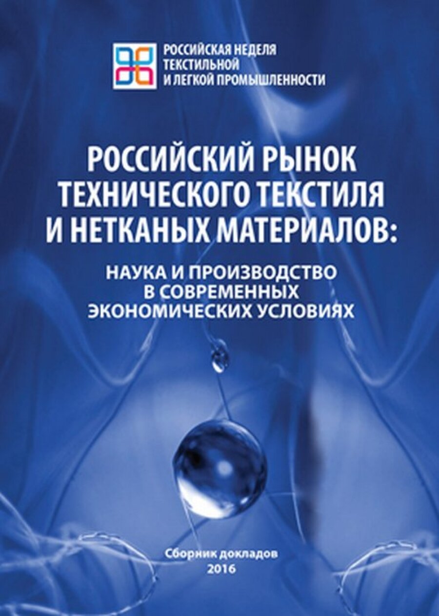 Российский рынок технического текстиля и нетканых материалов: наука и производство в современных экономических условиях. Сборник докладов участников Первого Международного научно-практического симпозиума (г. Москва, 25.02.2016 г, ЦВК.