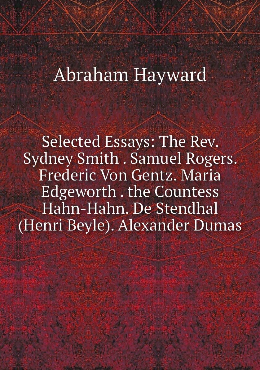 Selected Essays: The Rev. Sydney Smith . Samuel Rogers. Frederic Von Gentz. Maria Edgeworth . the Countess Hahn-Hahn. De Stendhal (Henri Beyle). Alexander Dumas