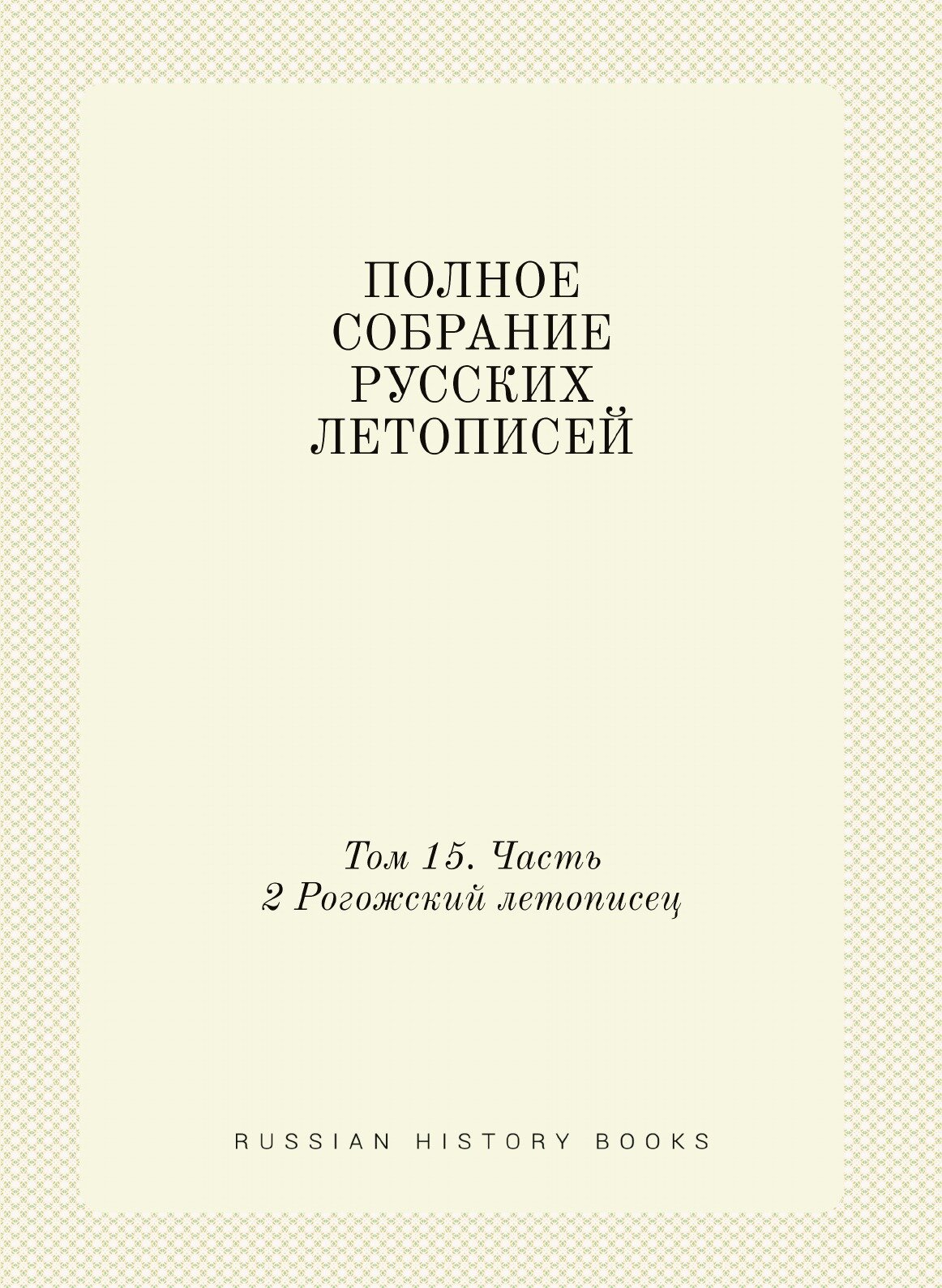 Полное Собрание Русских Летописей: Том 15 Часть 2 Рогожский летописец - фото №1