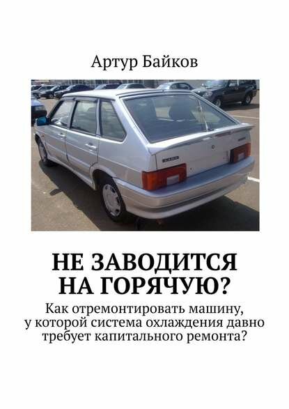Не заводится на горячую? Как отремонтировать машину, у которой система охлаждения давно требует капитального ремонта? [Цифровая книга]