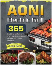 AONI Electric Grill Cookbook for Beginners. 365-Day Flavorful, Stress-free Indoor Grill Recipes to Impress Your Friends and Family