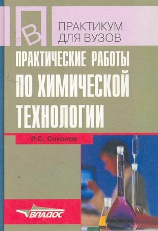 Практические работы по химической технологии: учеб. пособие для студ. высш. учеб. заведений / (Учебное пособие для вузов). Соколов Р. (Владос)