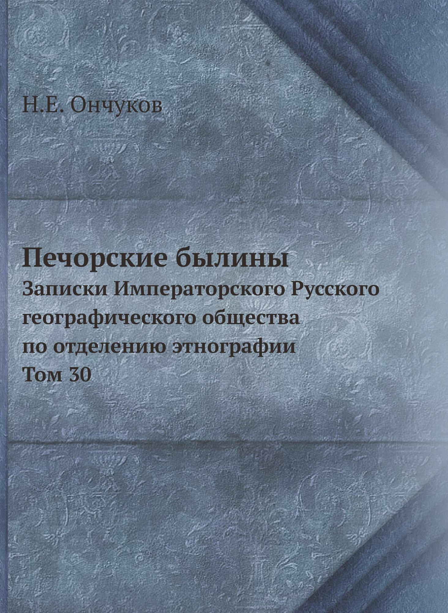 Печорские былины. Записки Императорского Русского географического общества по отделению этнографии Том 30