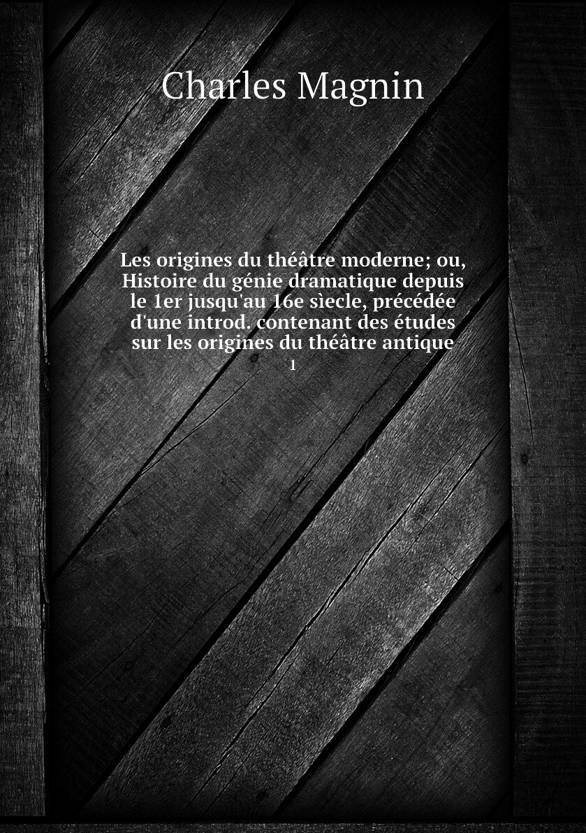 Les origines du théâtre moderne; ou, Histoire du génie dramatique depuis le 1er jusqu'au 16e sìecle, précédée d'une introd. contenant des études sur les origines du théâtre antique. 1