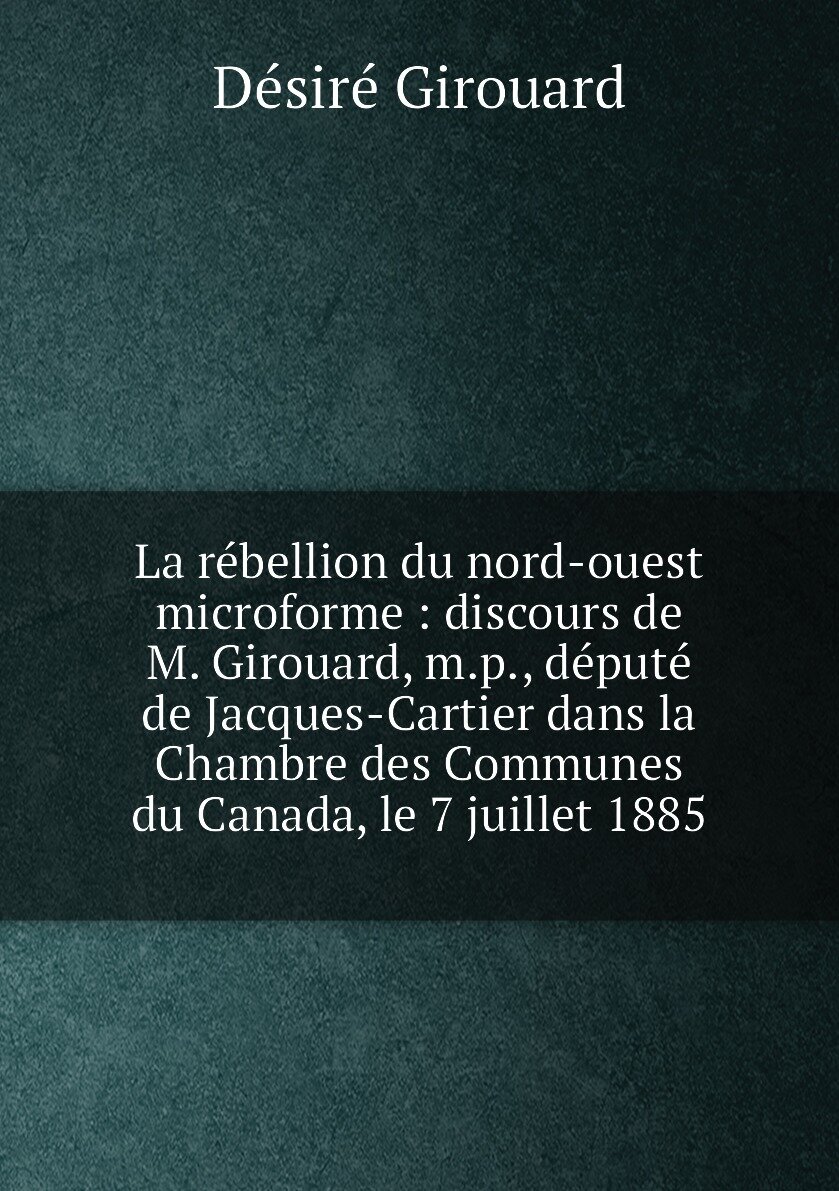 La rébellion du nord-ouest microforme : discours de M. Girouard, m.p, député de Jacques-Cartier dans la Chambre des Communes du Canada, le 7 juillet…