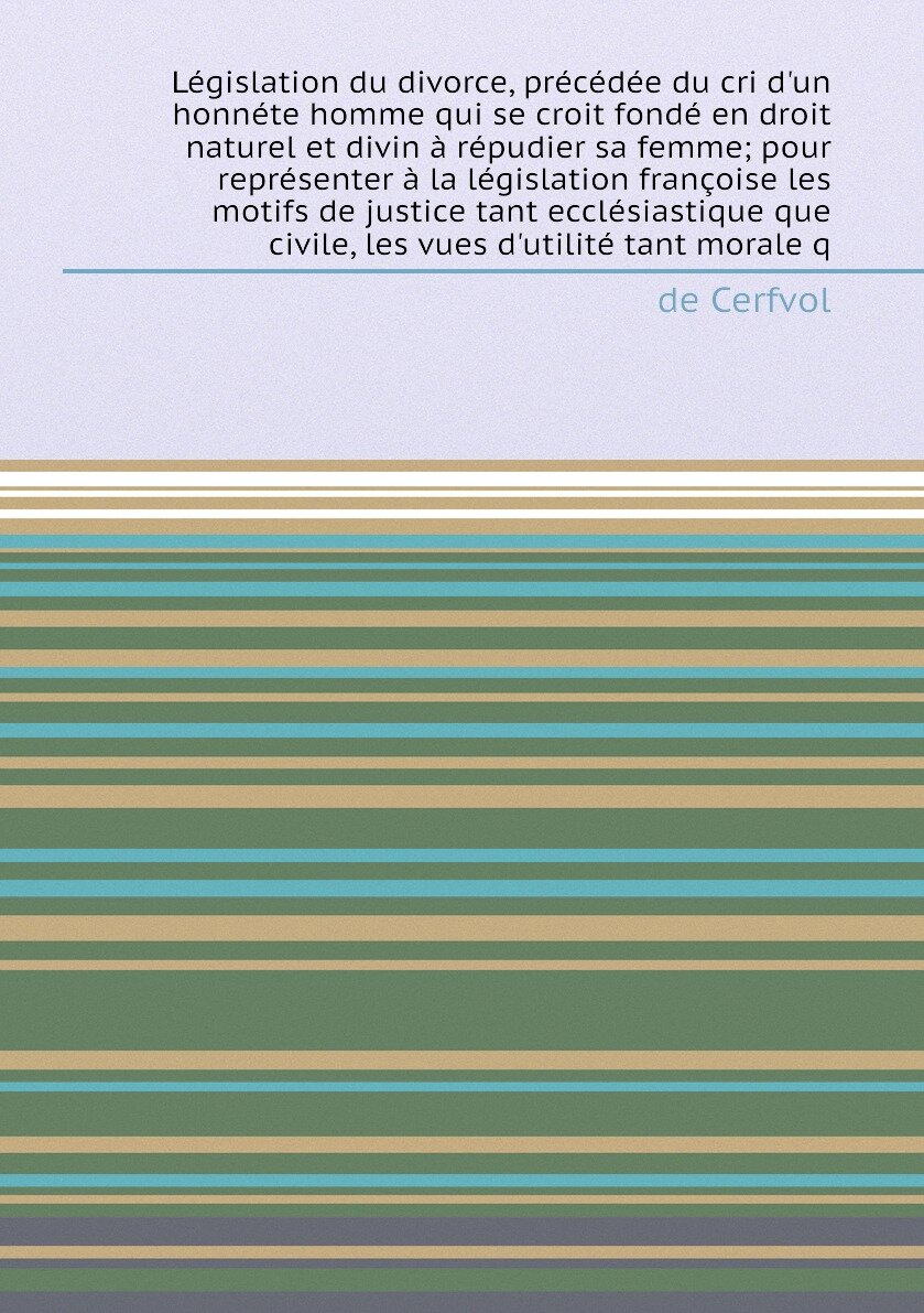 Législation du divorce, précédée du cri d'un honnéte homme qui se croit fondé en droit naturel et divin à répudier sa femme; pour représenter à la lé…