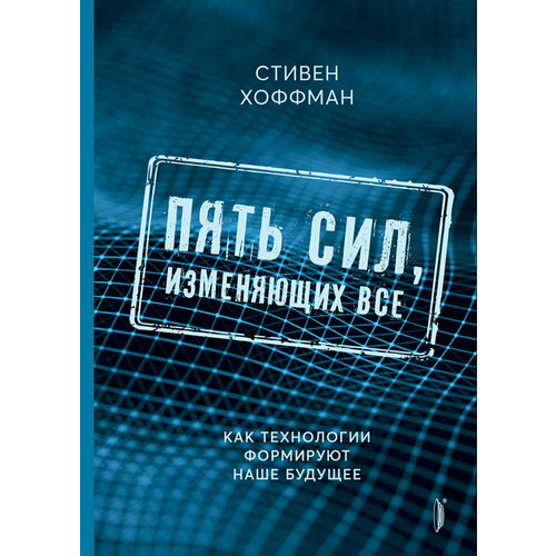 Пять сил, изменяющих все. Как технологии формируют наше будущее | Хоффман Стивен